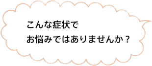 こんな病状でお悩みではありませんか？